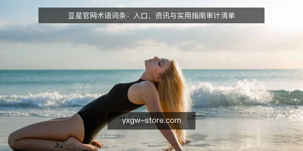 亚星官网术语词条:入口、资讯与实用指南审计清单 — 为何现在审计亚星官网相关术语 配图