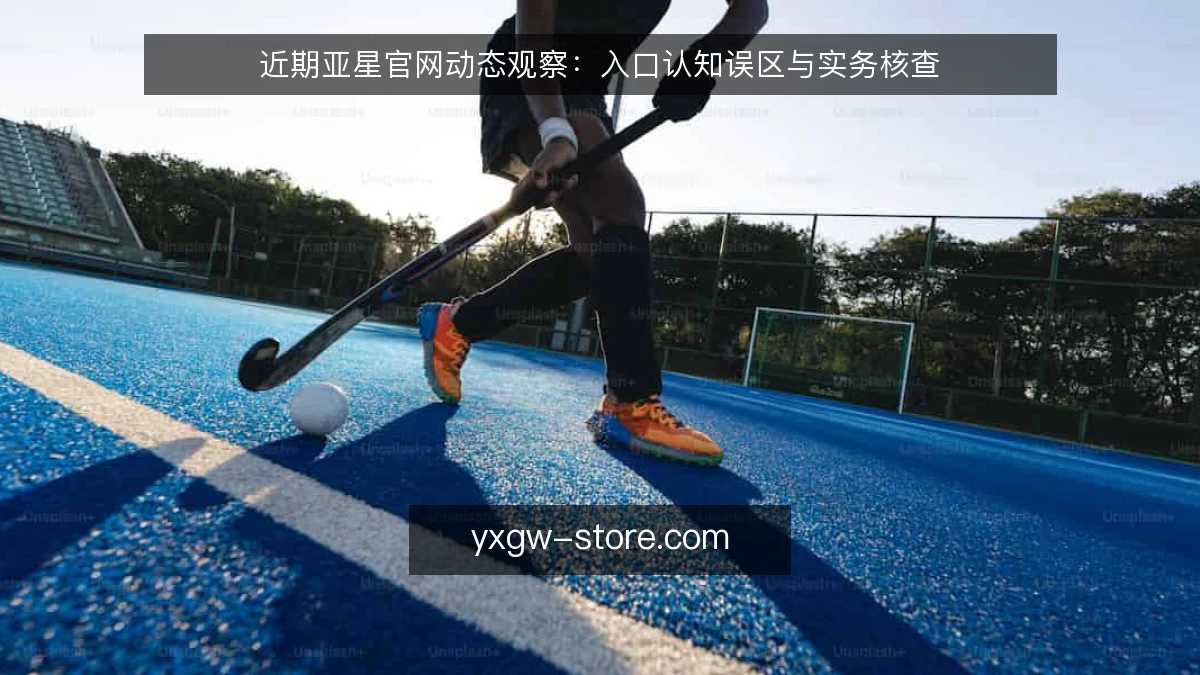 近期亚星官网动态观察:入口认知误区与实务核查