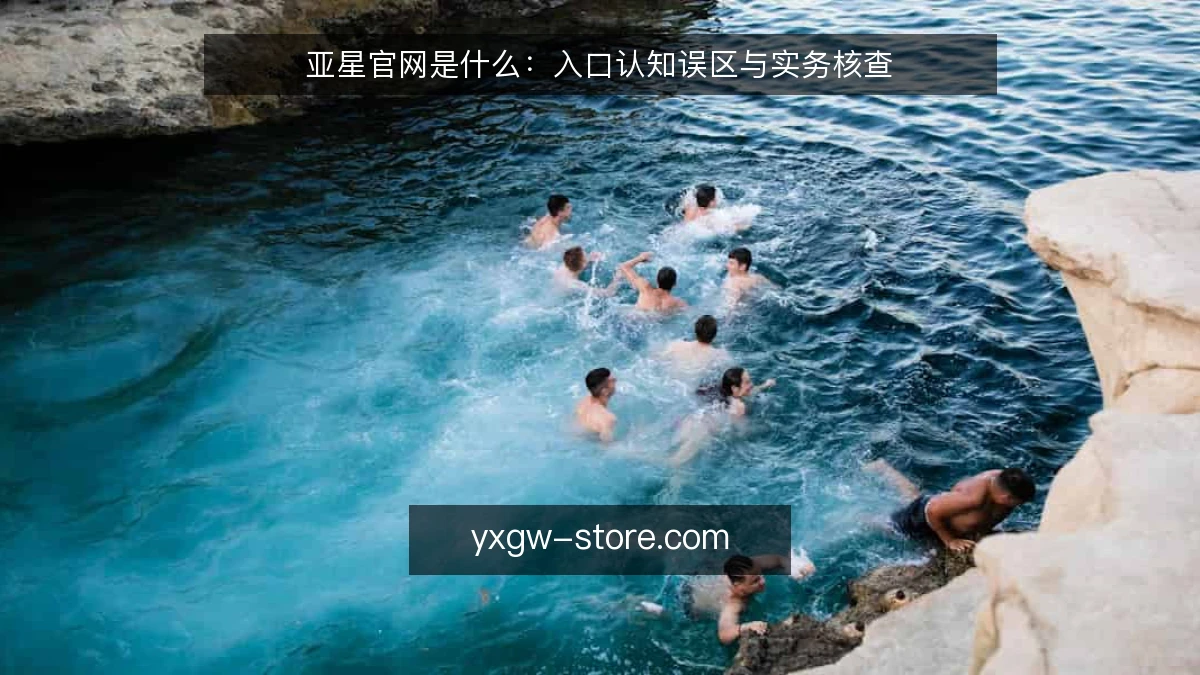 亚星官网是什么：入口认知误区与实务核查