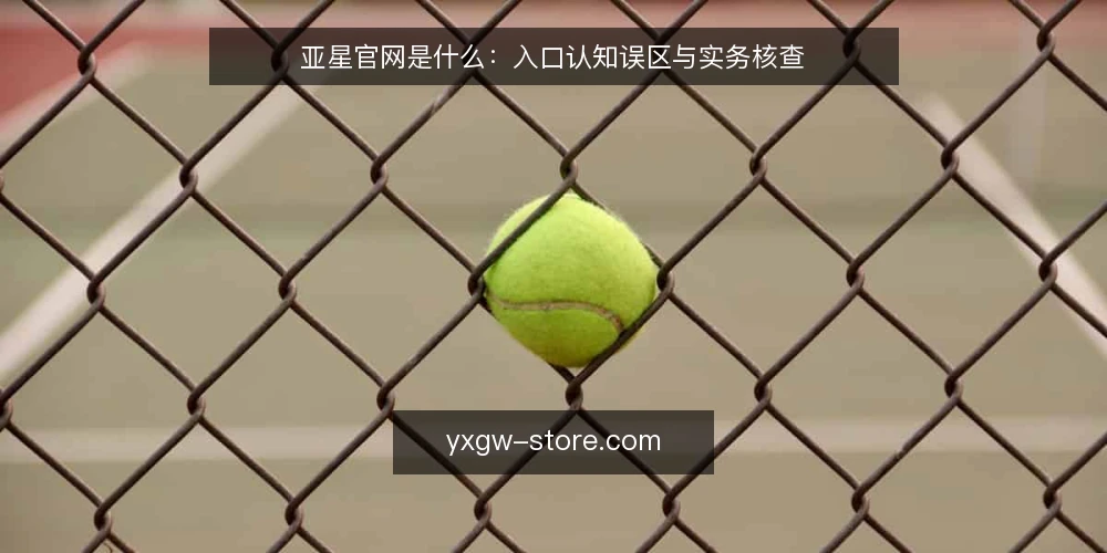 亚星官网是什么:入口认知误区与实务核查 — 亚星官网是什么:先厘清概念边界 配图