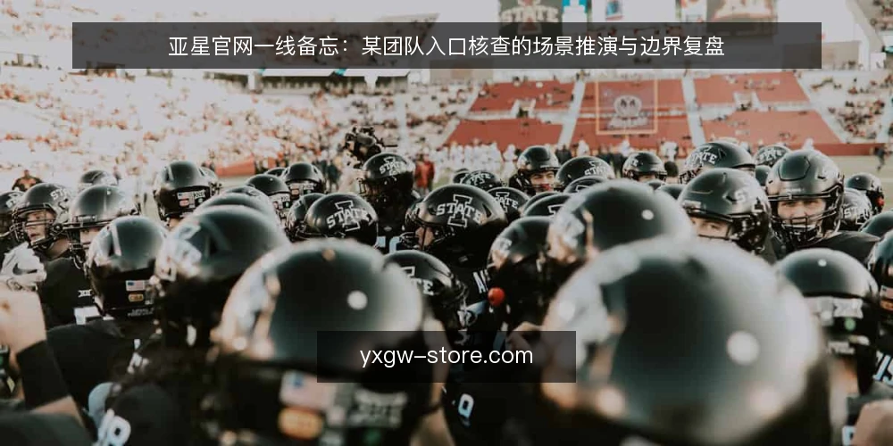 亚星官网一线备忘:某团队入口核查的场景推演与边界复盘 — 先看哪些信号:入口异常前的现场征兆 配图