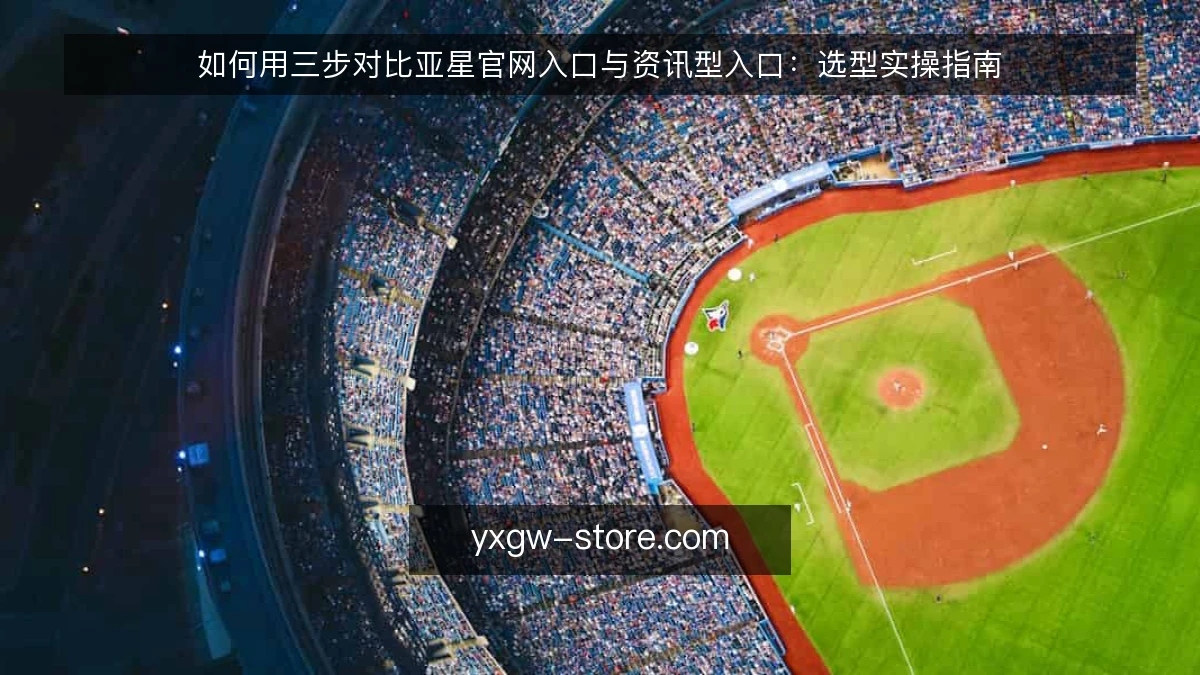 如何用三步对比亚星官网入口与资讯型入口:选型实操指南