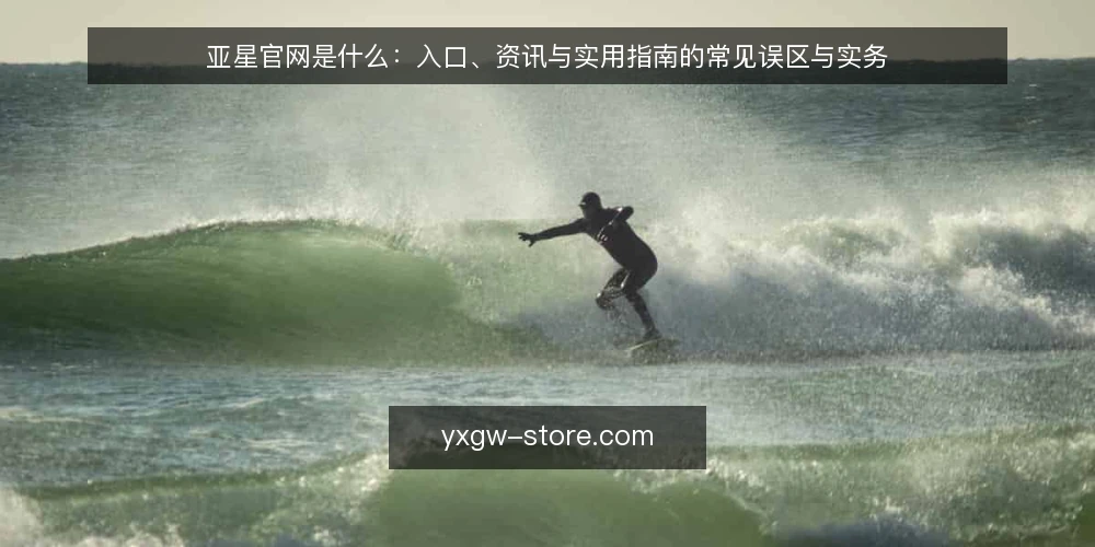 亚星官网是什么:入口、资讯与实用指南的常见误区与实务 — 亚星官网是什么:概念与机制 配图