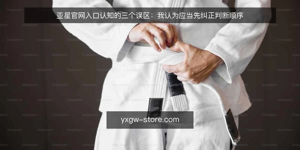 亚星官网入口认知的三个误区：我认为应当先纠正判断顺序 — 先厘清判断顺序：入口不是起点而是结果 配图