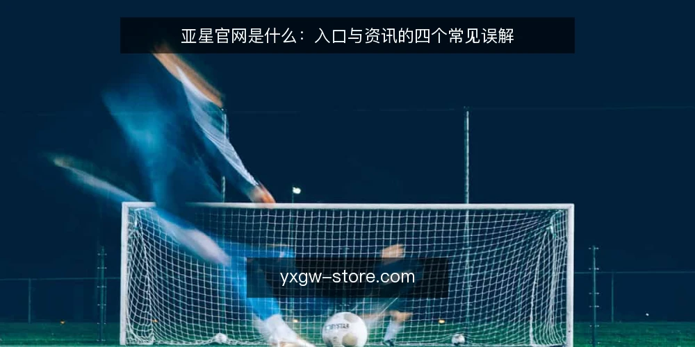 亚星官网是什么:入口与资讯的四个常见误解 — 亚星官网的定义与信息结构 配图